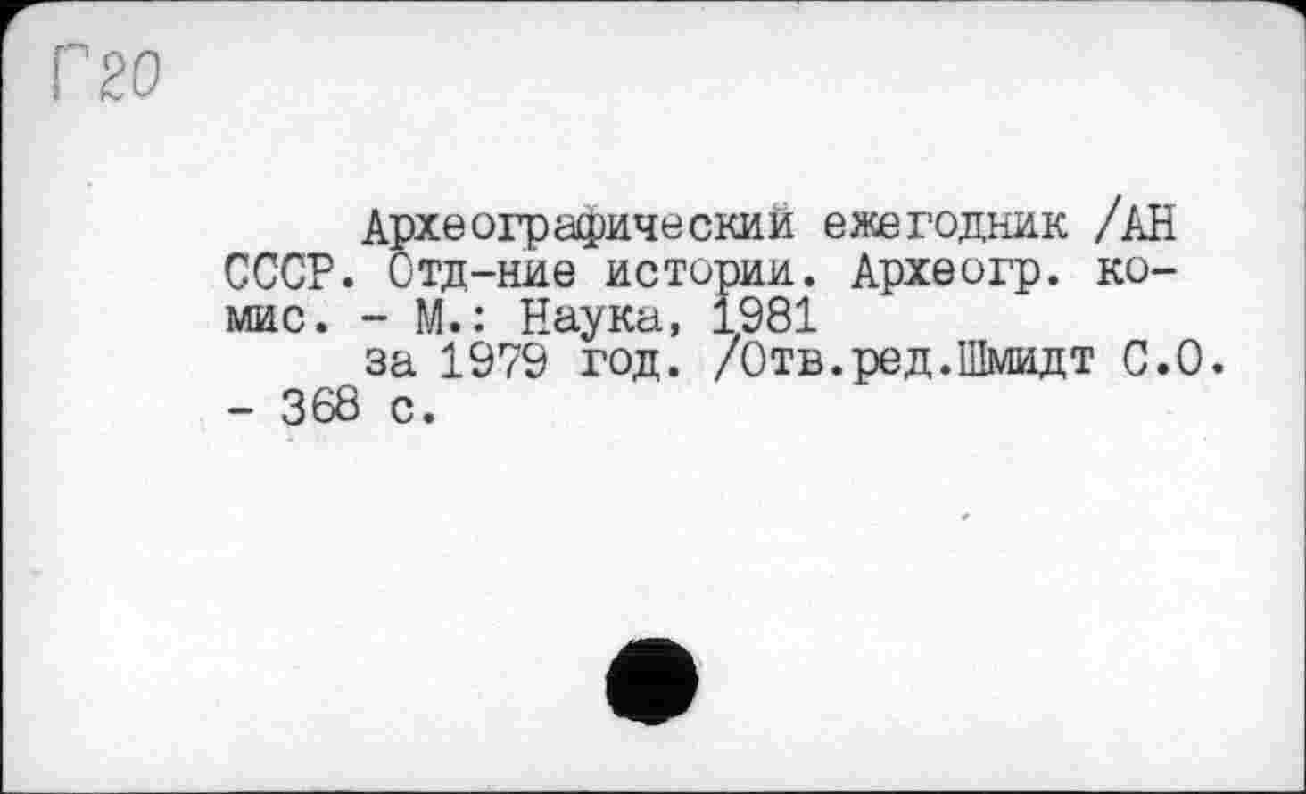 ﻿Г20
Археографическим ежегодник /АН СССР. Отд-ние истории. Археогр. ко-мис. - М.: Наука, 1981
за 1979 год. /Отв.ред.Шмидт С.0. - 368 с.